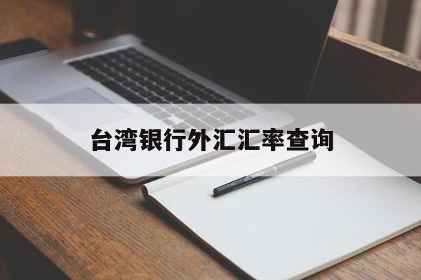 台湾银行外汇汇率查询(台湾银行外汇汇率查询表)